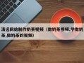 金坛清远网站制作奶茶视频（做奶茶视频,学做奶茶,做奶茶的视频）